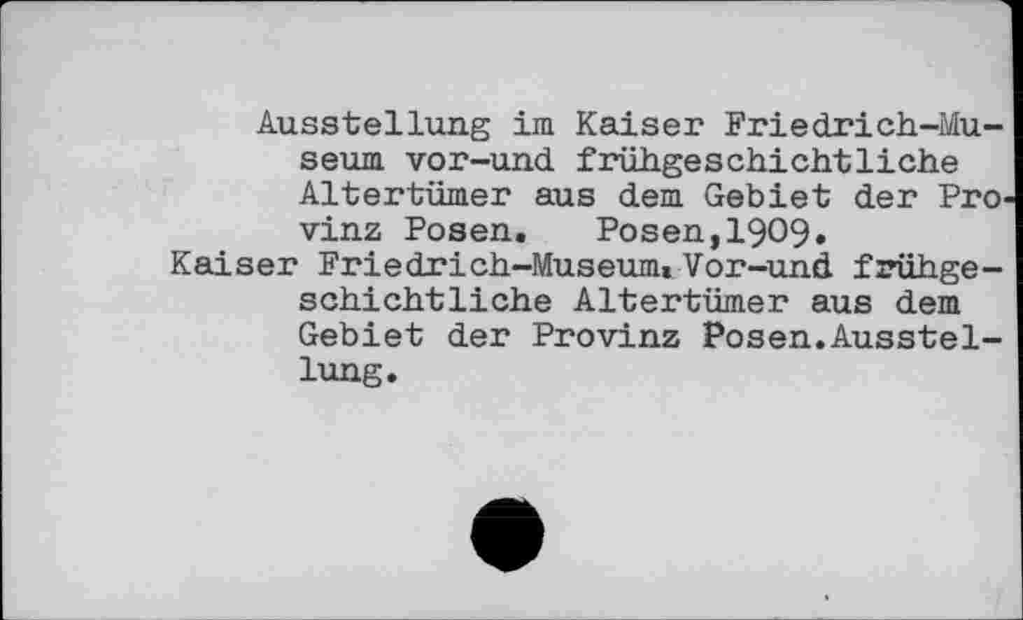 ﻿Ausstellung im Kaiser Friedrich-Museum vor-und frühgeschichtliche Altertümer aus dem Gebiet der Pro. vinz Posen. Posen,1909.
Kaiser Friedrich-Museum» Vor-und frühgeschichtliche Altertümer aus dem Gebiet der Provinz Posen.Ausstellung.